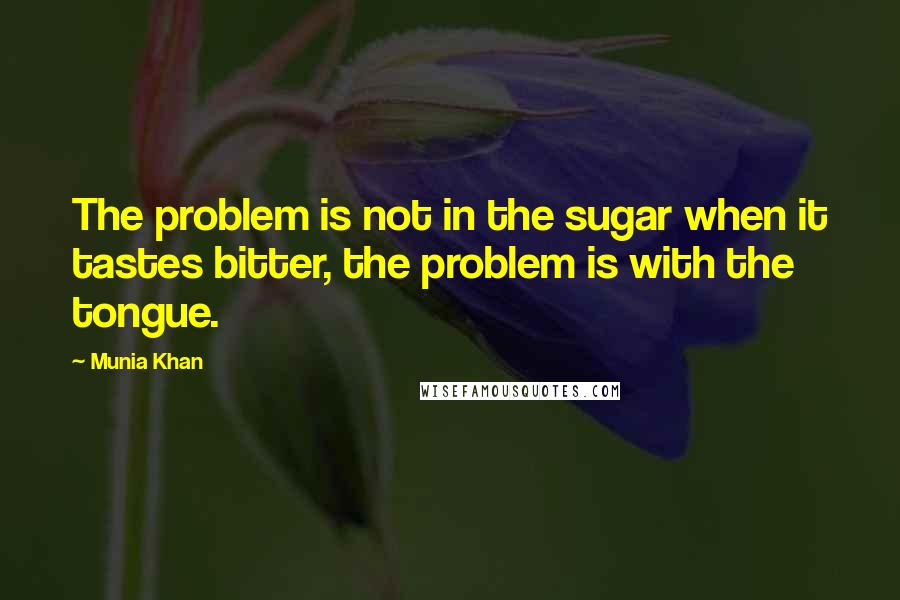 Munia Khan Quotes: The problem is not in the sugar when it tastes bitter, the problem is with the tongue.