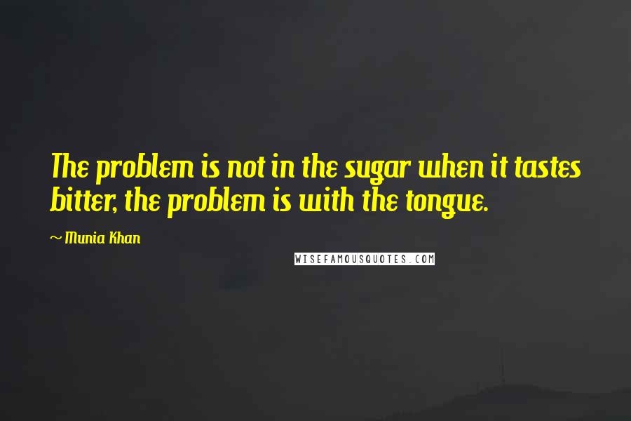 Munia Khan Quotes: The problem is not in the sugar when it tastes bitter, the problem is with the tongue.