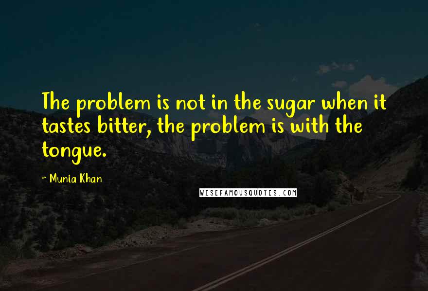 Munia Khan Quotes: The problem is not in the sugar when it tastes bitter, the problem is with the tongue.