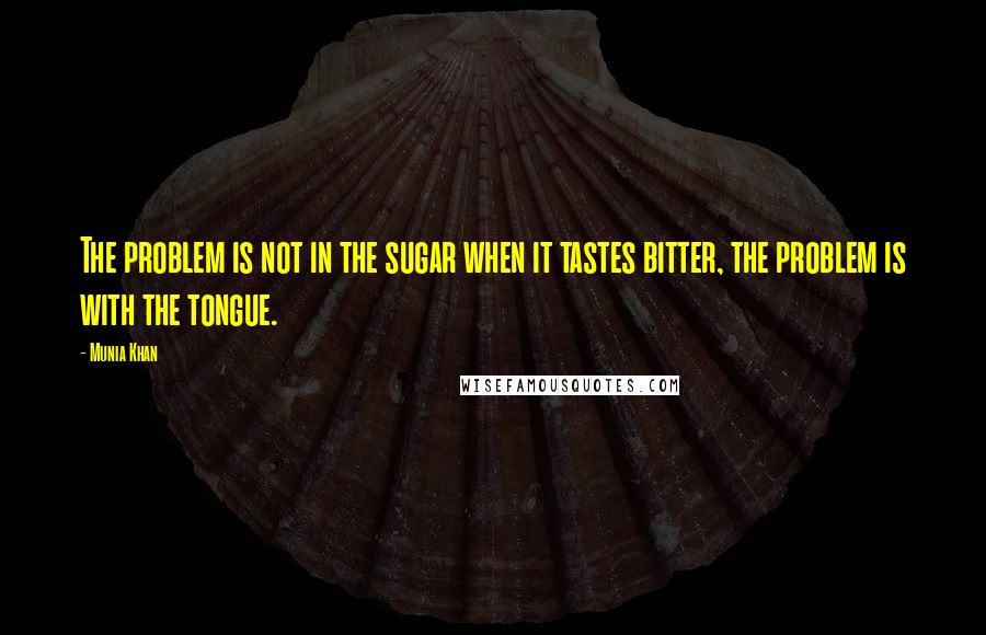 Munia Khan Quotes: The problem is not in the sugar when it tastes bitter, the problem is with the tongue.