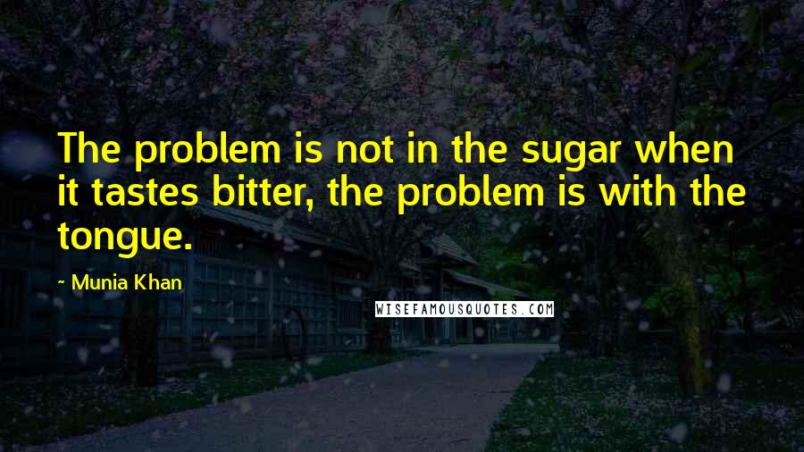 Munia Khan Quotes: The problem is not in the sugar when it tastes bitter, the problem is with the tongue.