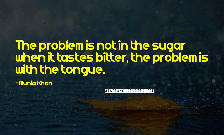 Munia Khan Quotes: The problem is not in the sugar when it tastes bitter, the problem is with the tongue.