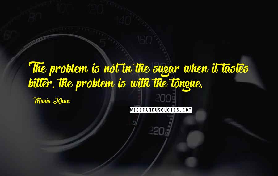 Munia Khan Quotes: The problem is not in the sugar when it tastes bitter, the problem is with the tongue.