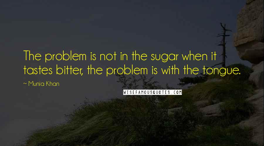 Munia Khan Quotes: The problem is not in the sugar when it tastes bitter, the problem is with the tongue.