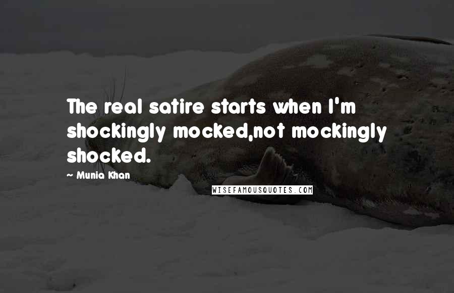 Munia Khan Quotes: The real satire starts when I'm shockingly mocked,not mockingly shocked.