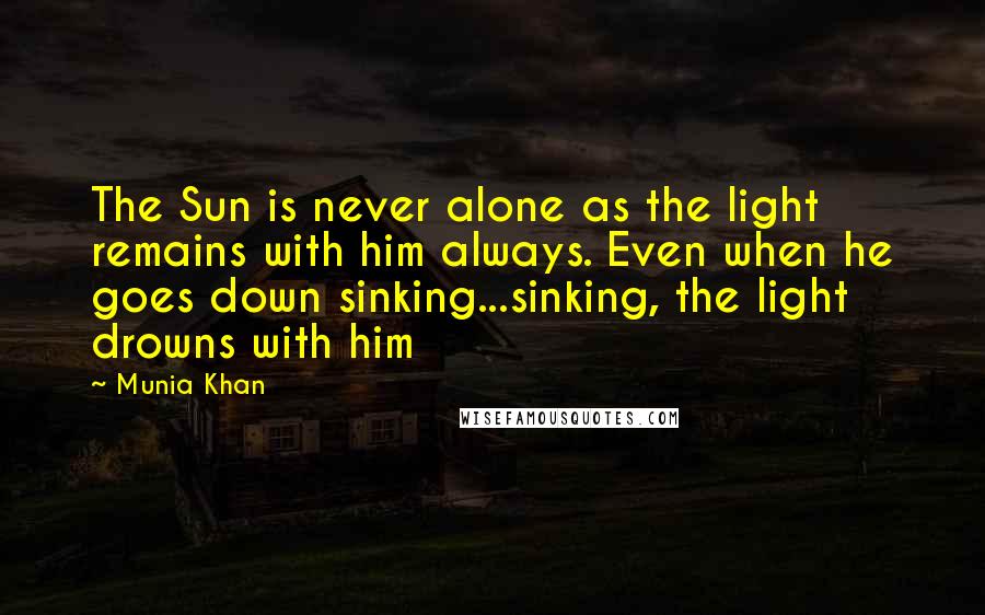 Munia Khan Quotes: The Sun is never alone as the light remains with him always. Even when he goes down sinking...sinking, the light drowns with him