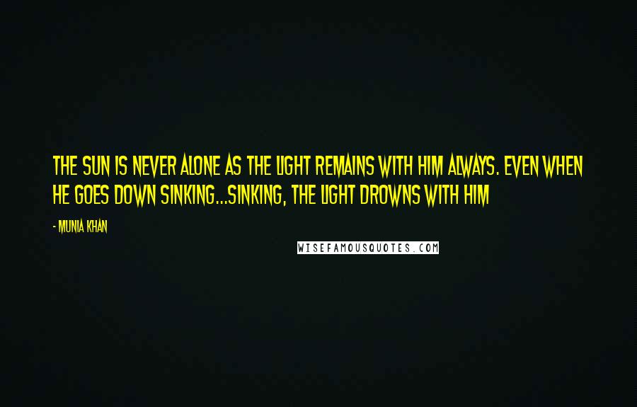 Munia Khan Quotes: The Sun is never alone as the light remains with him always. Even when he goes down sinking...sinking, the light drowns with him