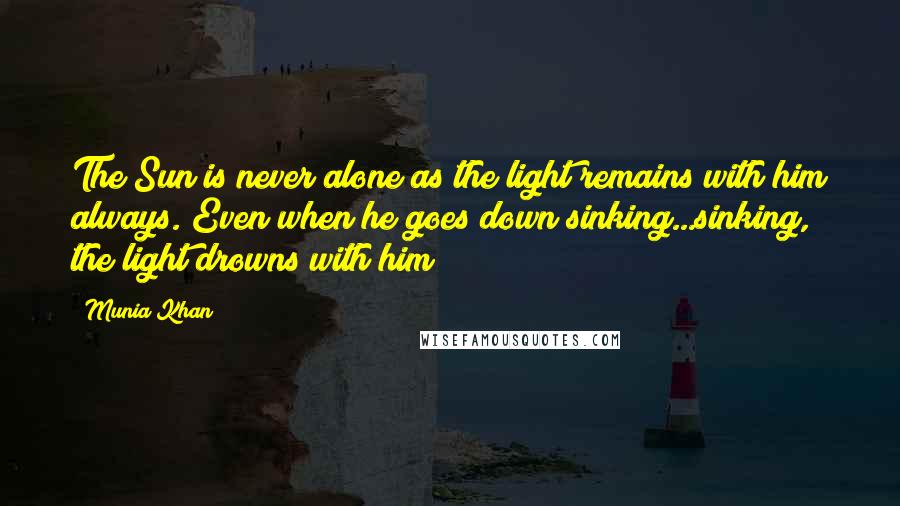 Munia Khan Quotes: The Sun is never alone as the light remains with him always. Even when he goes down sinking...sinking, the light drowns with him