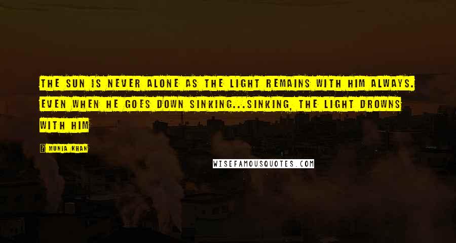 Munia Khan Quotes: The Sun is never alone as the light remains with him always. Even when he goes down sinking...sinking, the light drowns with him