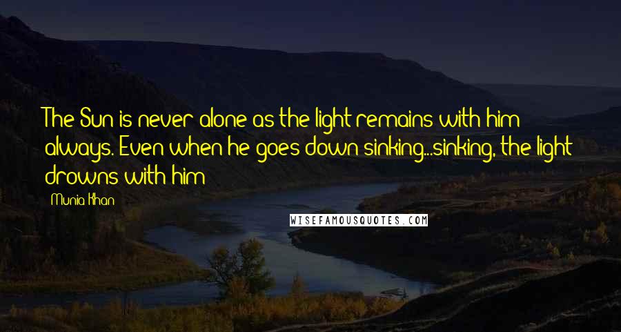 Munia Khan Quotes: The Sun is never alone as the light remains with him always. Even when he goes down sinking...sinking, the light drowns with him