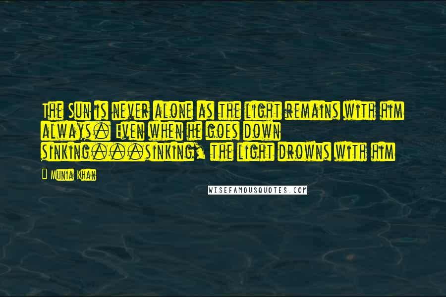 Munia Khan Quotes: The Sun is never alone as the light remains with him always. Even when he goes down sinking...sinking, the light drowns with him