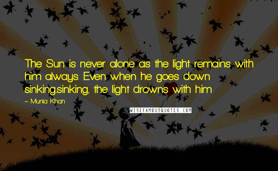 Munia Khan Quotes: The Sun is never alone as the light remains with him always. Even when he goes down sinking...sinking, the light drowns with him