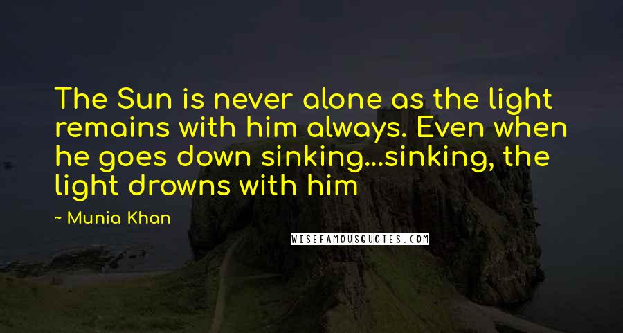 Munia Khan Quotes: The Sun is never alone as the light remains with him always. Even when he goes down sinking...sinking, the light drowns with him