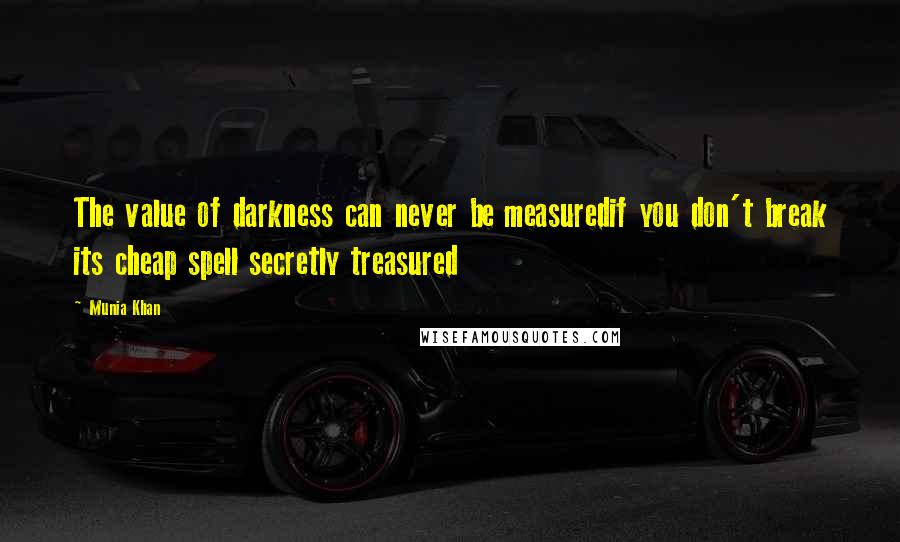 Munia Khan Quotes: The value of darkness can never be measuredif you don't break its cheap spell secretly treasured