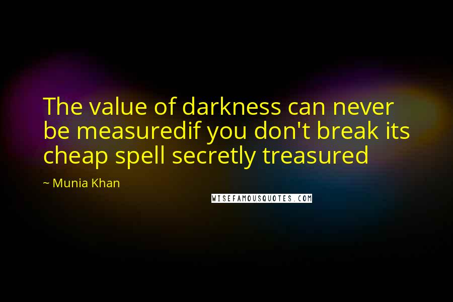 Munia Khan Quotes: The value of darkness can never be measuredif you don't break its cheap spell secretly treasured