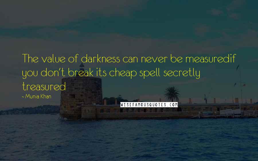 Munia Khan Quotes: The value of darkness can never be measuredif you don't break its cheap spell secretly treasured