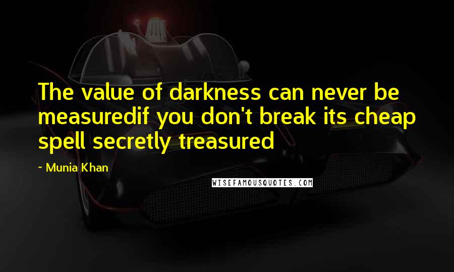 Munia Khan Quotes: The value of darkness can never be measuredif you don't break its cheap spell secretly treasured