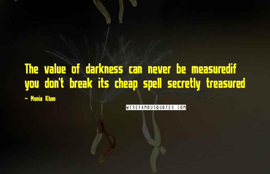 Munia Khan Quotes: The value of darkness can never be measuredif you don't break its cheap spell secretly treasured