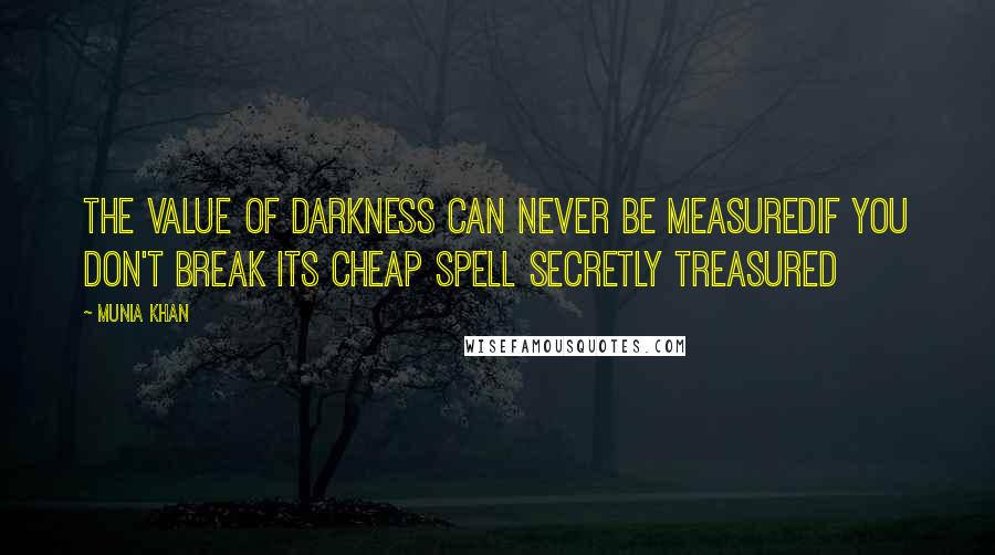 Munia Khan Quotes: The value of darkness can never be measuredif you don't break its cheap spell secretly treasured