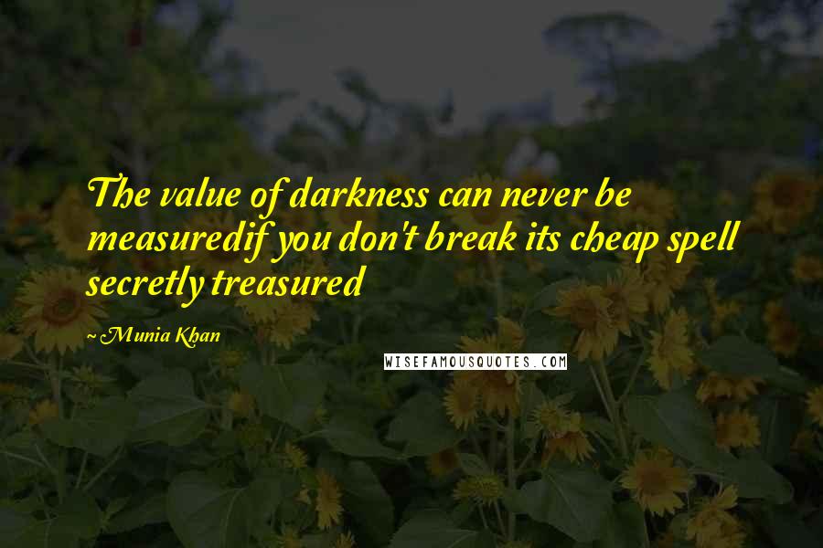 Munia Khan Quotes: The value of darkness can never be measuredif you don't break its cheap spell secretly treasured