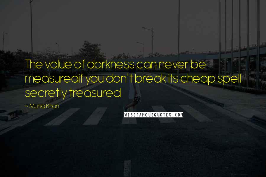 Munia Khan Quotes: The value of darkness can never be measuredif you don't break its cheap spell secretly treasured