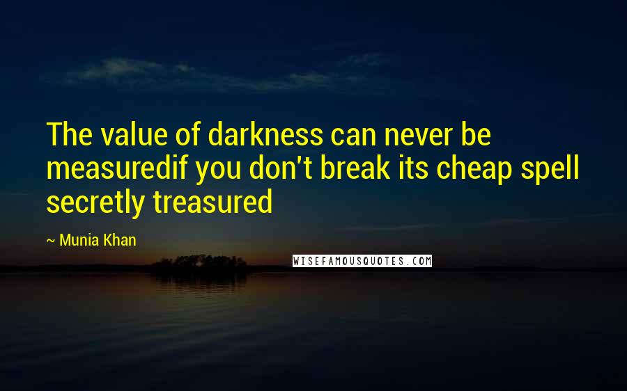 Munia Khan Quotes: The value of darkness can never be measuredif you don't break its cheap spell secretly treasured