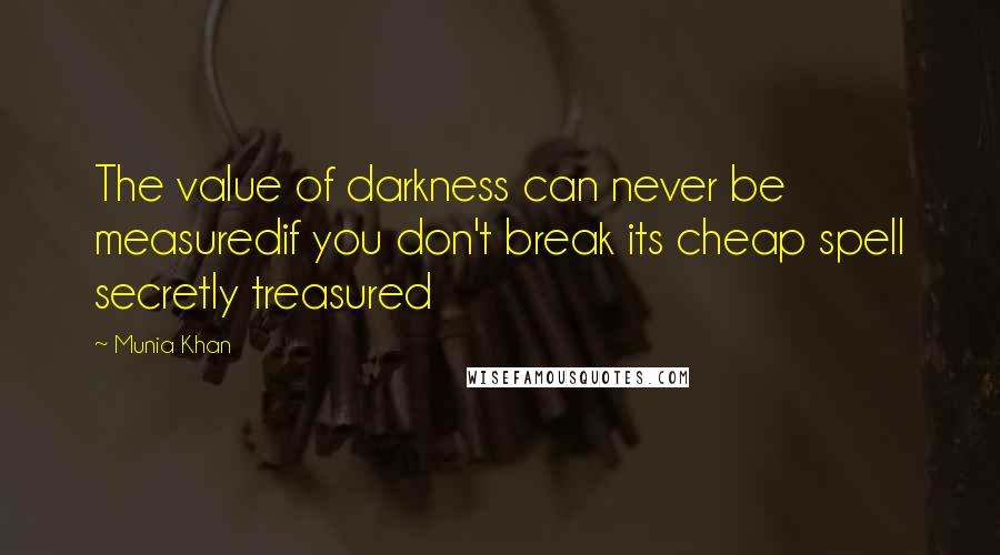 Munia Khan Quotes: The value of darkness can never be measuredif you don't break its cheap spell secretly treasured