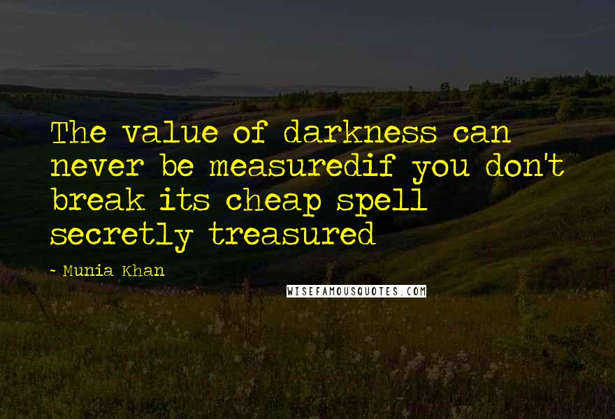 Munia Khan Quotes: The value of darkness can never be measuredif you don't break its cheap spell secretly treasured