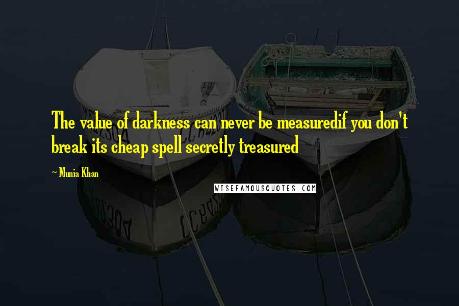 Munia Khan Quotes: The value of darkness can never be measuredif you don't break its cheap spell secretly treasured