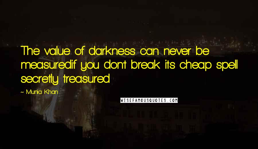 Munia Khan Quotes: The value of darkness can never be measuredif you don't break its cheap spell secretly treasured