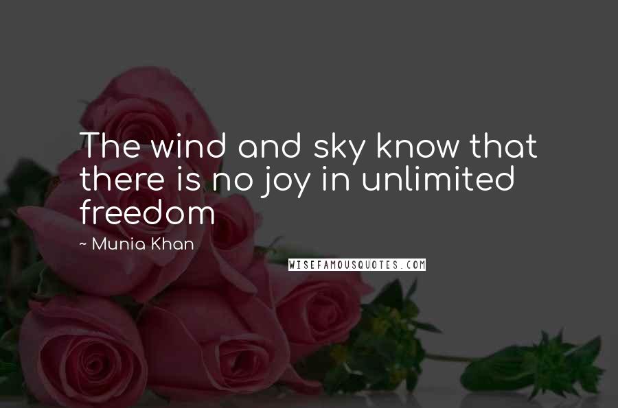 Munia Khan Quotes: The wind and sky know that there is no joy in unlimited freedom