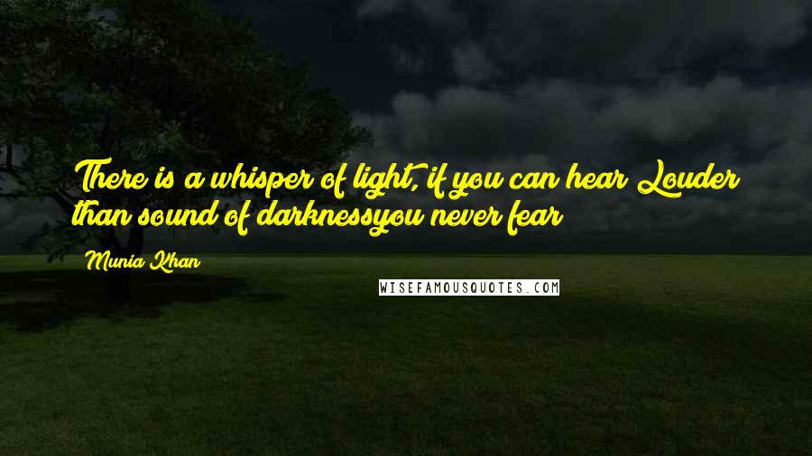 Munia Khan Quotes: There is a whisper of light, if you can hear Louder than sound of darknessyou never fear