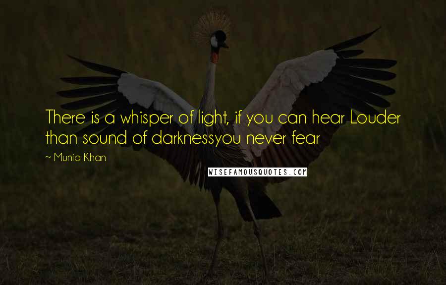 Munia Khan Quotes: There is a whisper of light, if you can hear Louder than sound of darknessyou never fear