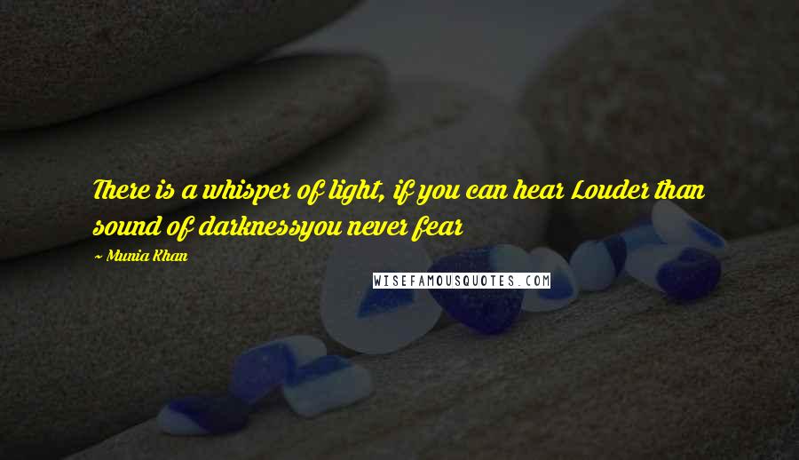 Munia Khan Quotes: There is a whisper of light, if you can hear Louder than sound of darknessyou never fear