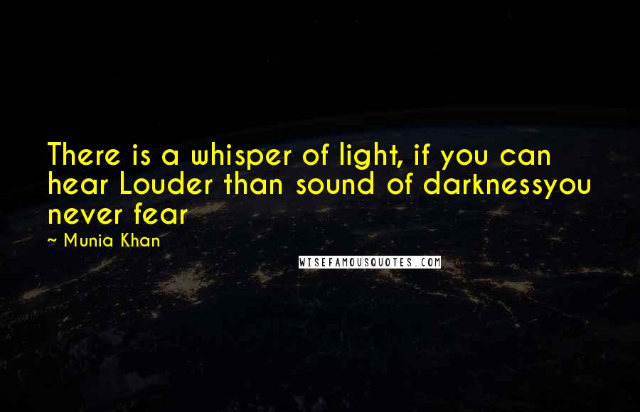 Munia Khan Quotes: There is a whisper of light, if you can hear Louder than sound of darknessyou never fear