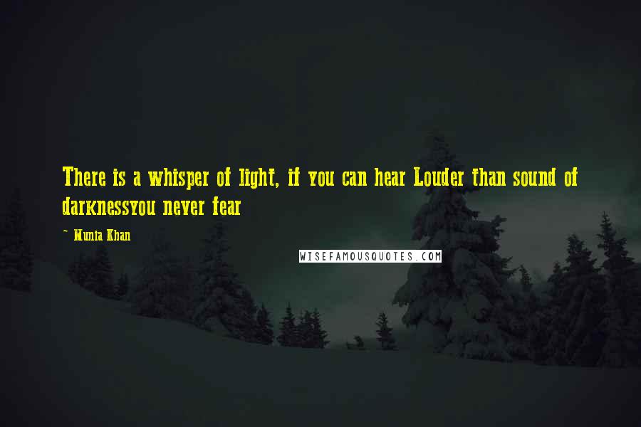 Munia Khan Quotes: There is a whisper of light, if you can hear Louder than sound of darknessyou never fear