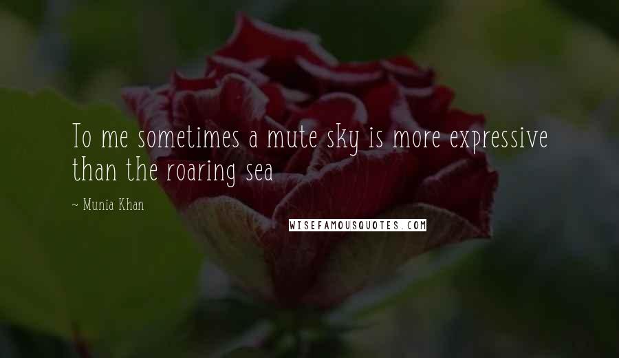 Munia Khan Quotes: To me sometimes a mute sky is more expressive than the roaring sea