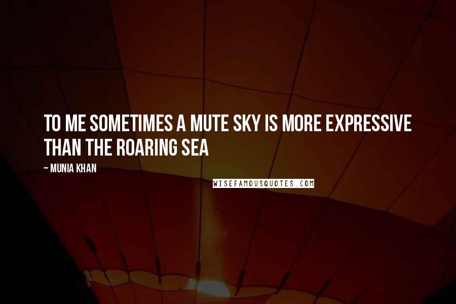 Munia Khan Quotes: To me sometimes a mute sky is more expressive than the roaring sea