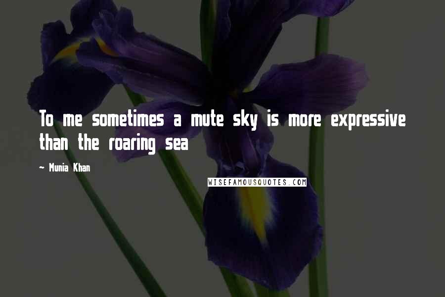 Munia Khan Quotes: To me sometimes a mute sky is more expressive than the roaring sea