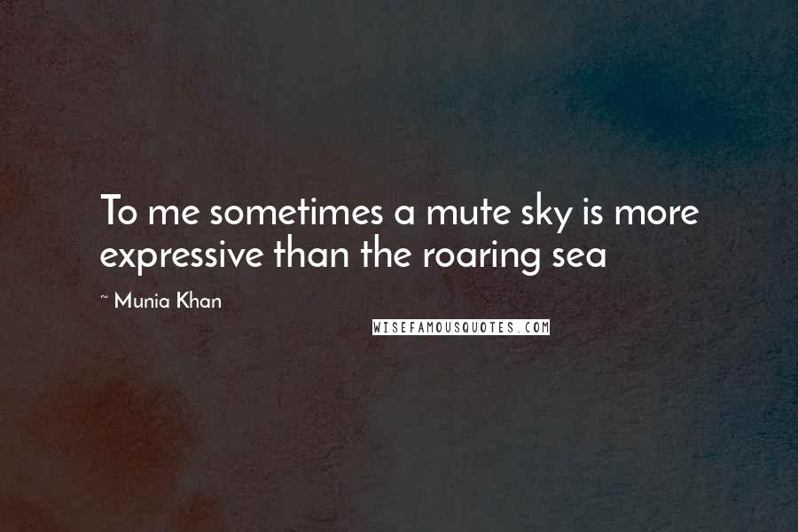 Munia Khan Quotes: To me sometimes a mute sky is more expressive than the roaring sea
