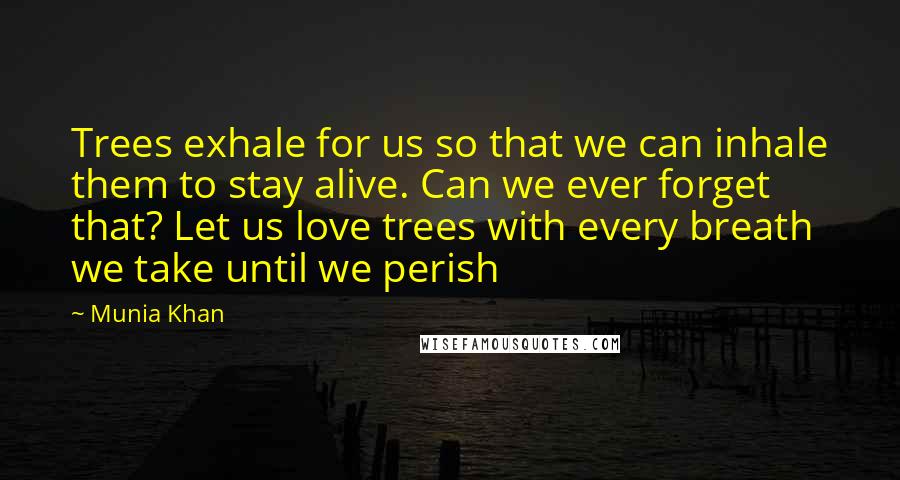 Munia Khan Quotes: Trees exhale for us so that we can inhale them to stay alive. Can we ever forget that? Let us love trees with every breath we take until we perish