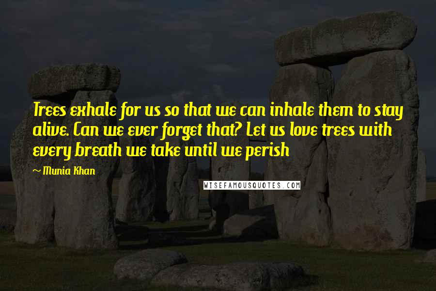 Munia Khan Quotes: Trees exhale for us so that we can inhale them to stay alive. Can we ever forget that? Let us love trees with every breath we take until we perish