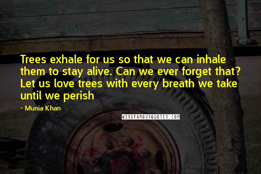 Munia Khan Quotes: Trees exhale for us so that we can inhale them to stay alive. Can we ever forget that? Let us love trees with every breath we take until we perish