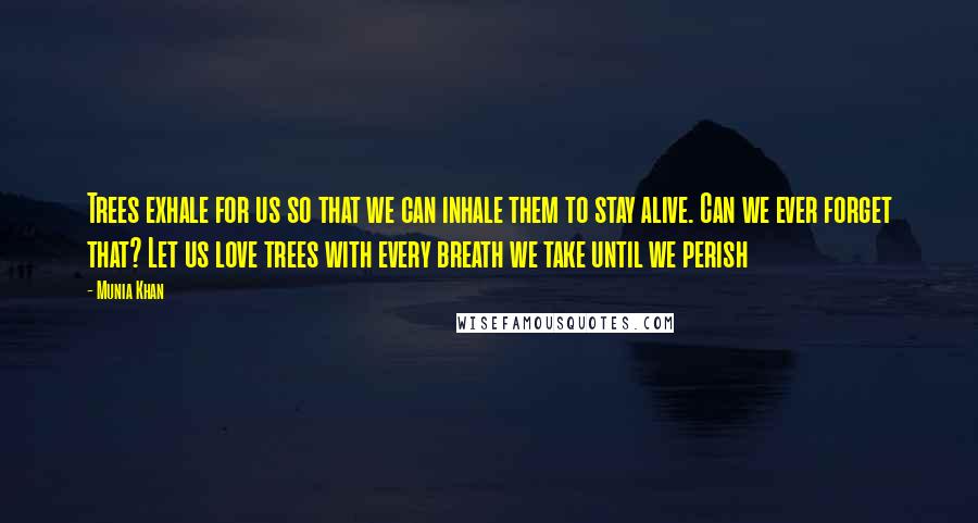 Munia Khan Quotes: Trees exhale for us so that we can inhale them to stay alive. Can we ever forget that? Let us love trees with every breath we take until we perish