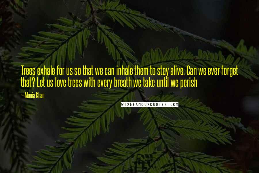 Munia Khan Quotes: Trees exhale for us so that we can inhale them to stay alive. Can we ever forget that? Let us love trees with every breath we take until we perish