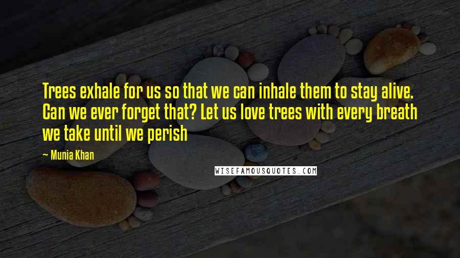 Munia Khan Quotes: Trees exhale for us so that we can inhale them to stay alive. Can we ever forget that? Let us love trees with every breath we take until we perish