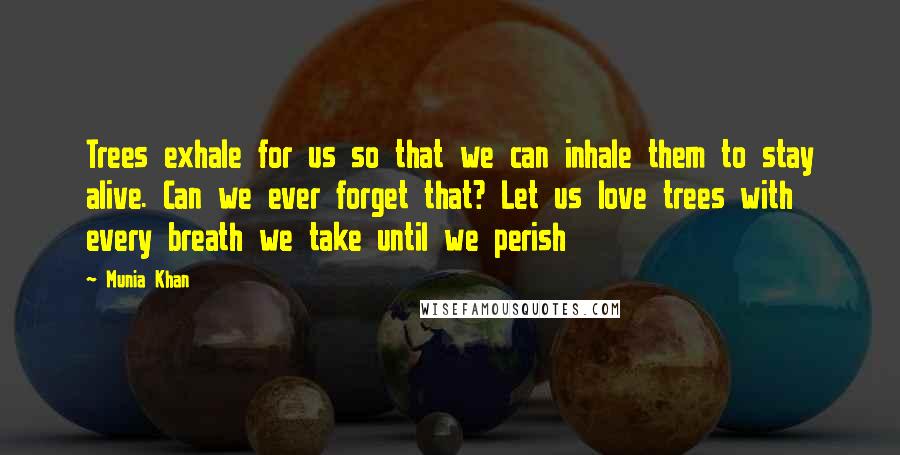 Munia Khan Quotes: Trees exhale for us so that we can inhale them to stay alive. Can we ever forget that? Let us love trees with every breath we take until we perish