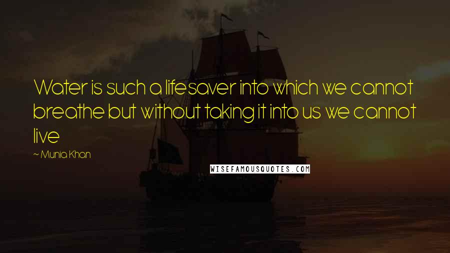 Munia Khan Quotes: Water is such a lifesaver into which we cannot breathe but without taking it into us we cannot live