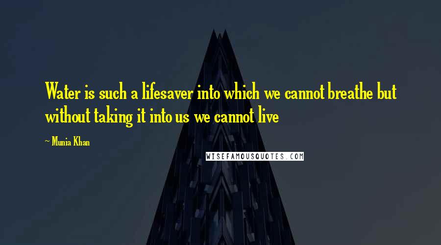 Munia Khan Quotes: Water is such a lifesaver into which we cannot breathe but without taking it into us we cannot live