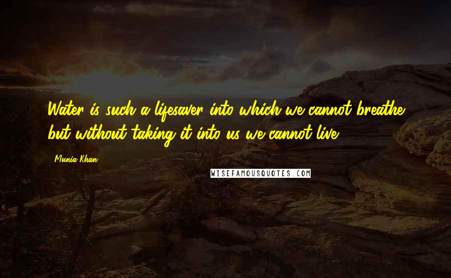 Munia Khan Quotes: Water is such a lifesaver into which we cannot breathe but without taking it into us we cannot live